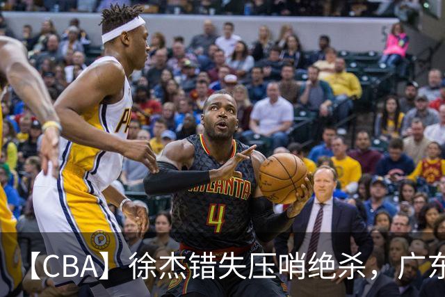 【CBA】徐杰错失压哨绝杀，广东队客场不敌南京同曦无缘开门红