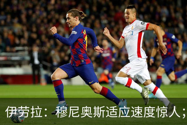 伊劳拉：穆尼奥斯适应速度惊人；阿劳霍的贡献无可挑剔