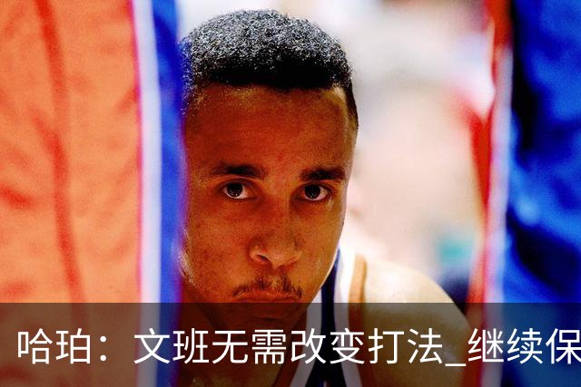 哈珀：文班无需改变打法 继续保持侵略性 我们要帮他创造机会