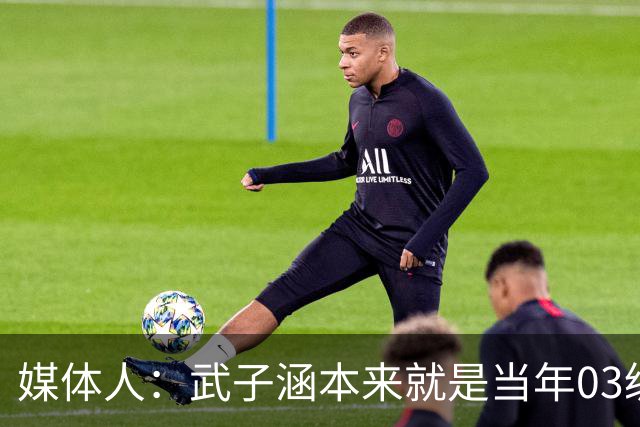 媒体人：武子涵本来就是当年03级最好的锋线 没有理由打不好