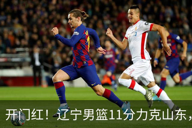 开门红！辽宁男篮11分力克山东，库珀22+5+8爱德华兹17分，班顿16中4