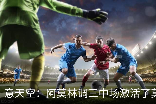 意天空：阿莫林调三中场激活了莫德里奇，拉比奥是灵魂