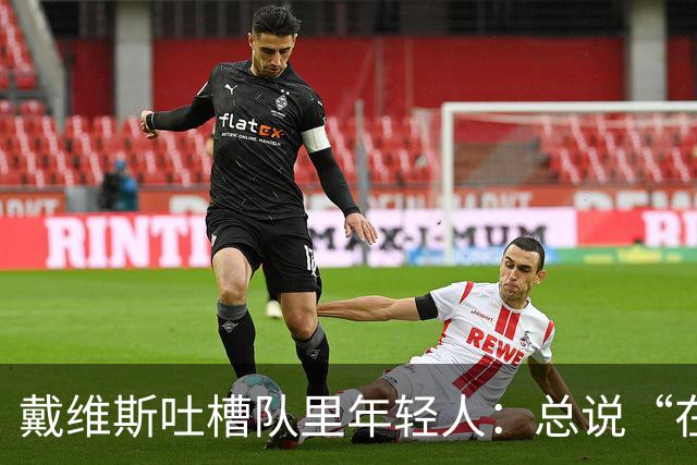 戴维斯吐槽队里年轻人：总说“在你的那个年代”，太不尊重人