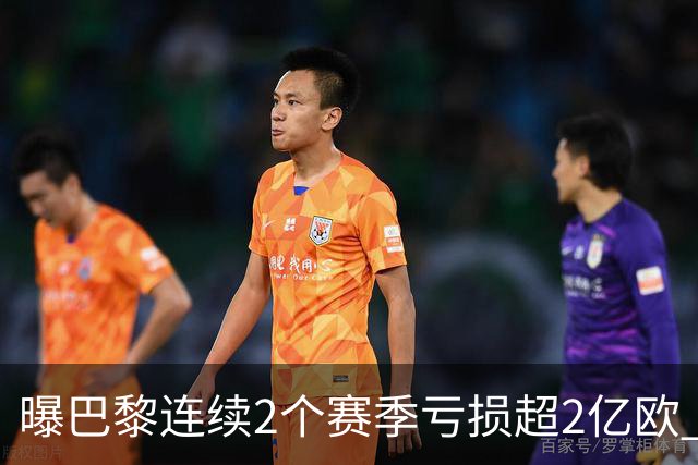 曝巴黎连续2个赛季亏损超2亿欧 俱乐部却不受影响