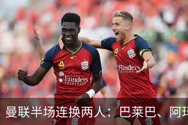 曼联半场连换两人：巴莱巴、阿玛德登场，库尼亚、桑托斯下场