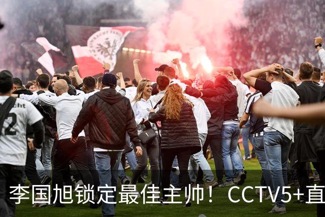 李国旭锁定最佳主帅！CCTV5+直播沪蓉大战！约翰靠费利佩+拉木夺冠