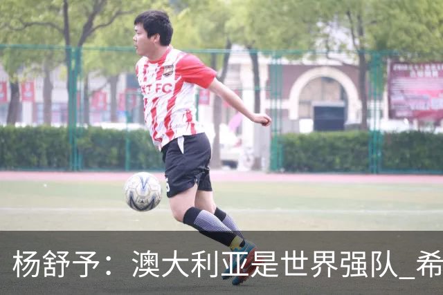 杨舒予：澳大利亚是世界强队 希望学习她们的强硬和又快又准打法
