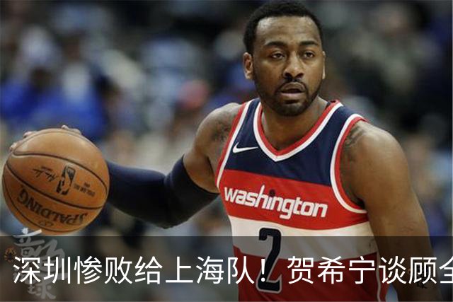 深圳惨败给上海队！贺希宁谈顾全当教练，毫不客气说出心里话
