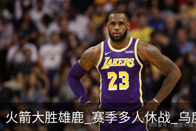 火箭大胜雄鹿 赛季多人休战 乌度卡怎么做到用不同的方式击败对手