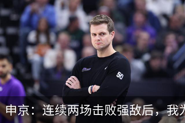 申京：连续两场击败强敌后，我为整个团队感到骄傲