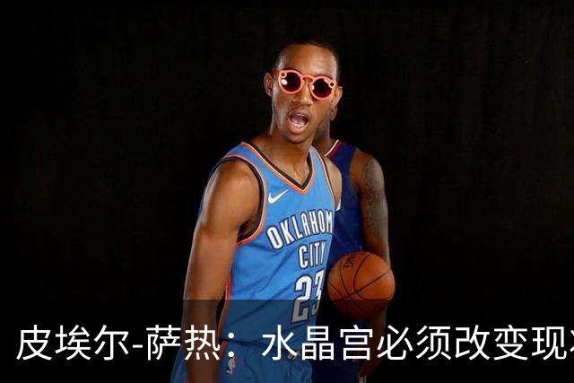 皮埃尔-萨热：水晶宫必须改变现状，成为我们能够成为的球队