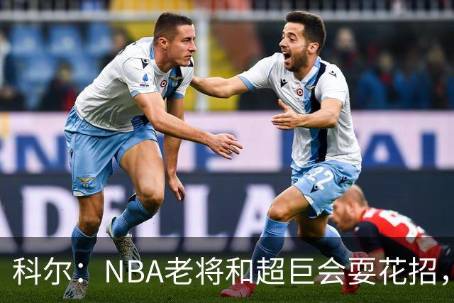科尔：NBA老将和超巨会耍花招，伦德博格得学会识破