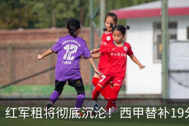 红军租将彻底沉沦！西甲替补19分钟染红 赛季至今0首发