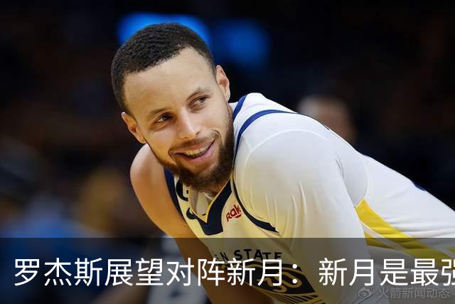 罗杰斯展望对阵新月：新月是最强对手，但我们不惧怕任何人