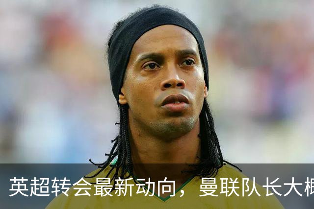 英超转会最新动向，曼联队长大概率离队，米兰等在门口准备接人