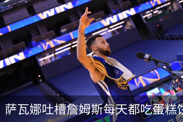 萨瓦娜吐槽詹姆斯每天都吃蛋糕饼干和冰淇淋：他总说自己要跑全场
