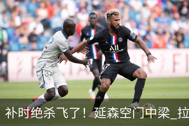 补时绝杀飞了！延森空门中梁 拉科1-1莱万特