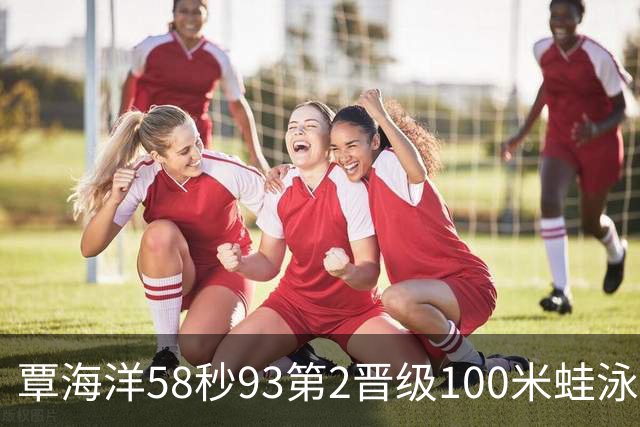 覃海洋58秒93第2晋级100米蛙泳决赛