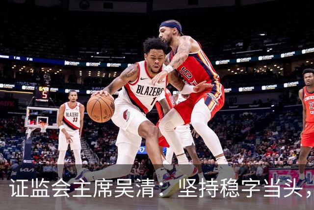 证监会主席吴清：坚持稳字当头，全力维护资本市场安全稳定