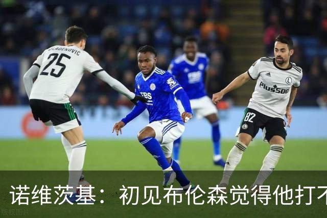 诺维茨基：初见布伦森觉得他打不了NBA 但他的努力让我刮目相看