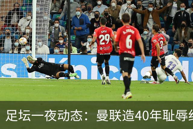 足坛一夜动态：曼联造40年耻辱纪录，AC米兰破魔咒，皇马4-1塞维