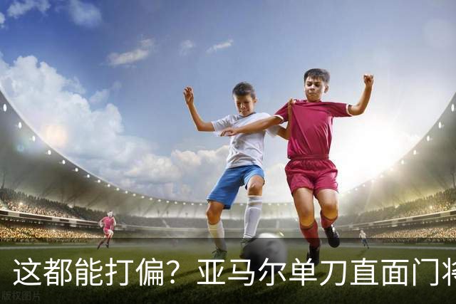这都能打偏？亚马尔单刀直面门将，打门离谱偏出
