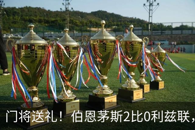 门将送礼！伯恩茅斯2比0利兹联，六连胜零封