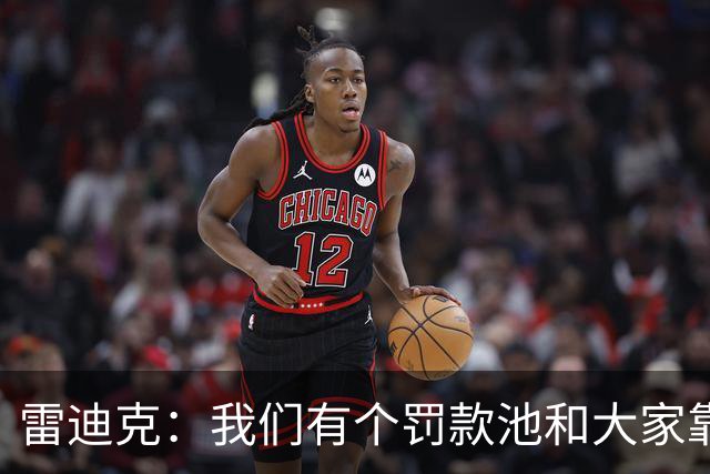 雷迪克：我们有个罚款池&大家靠投篮训练挣回这笔钱 东契奇赢最多