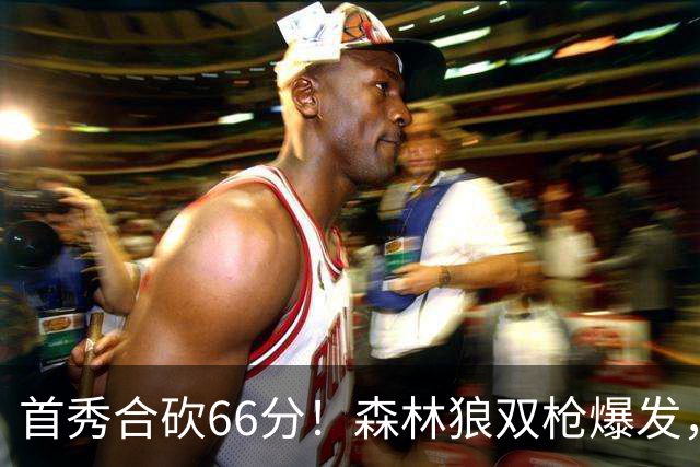 首秀合砍66分！森林狼双枪爆发，字母哥难以抵挡