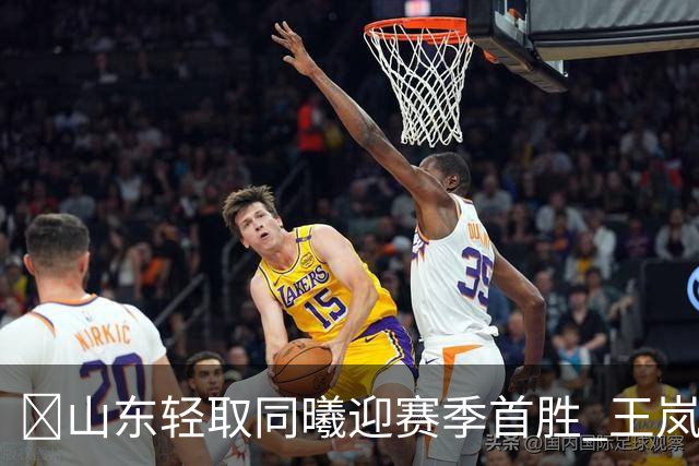 🏀山东轻取同曦迎赛季首胜 王岚嵚27+6 班顿7中1 郭昊文24分