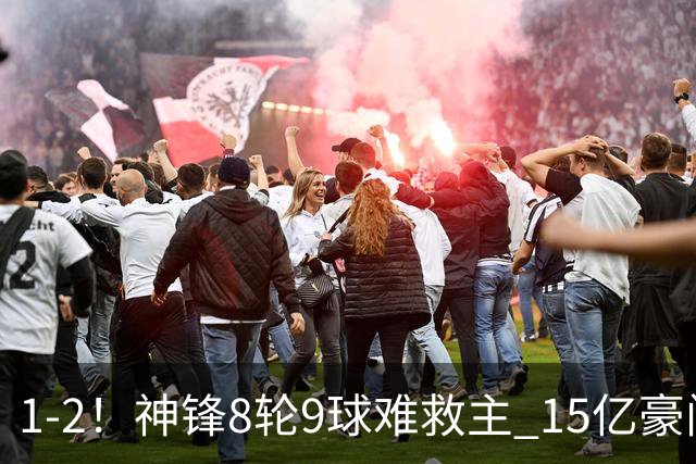 1-2！神锋8轮9球难救主 15亿豪门联赛全胜惨遭终结 送对手主场首胜