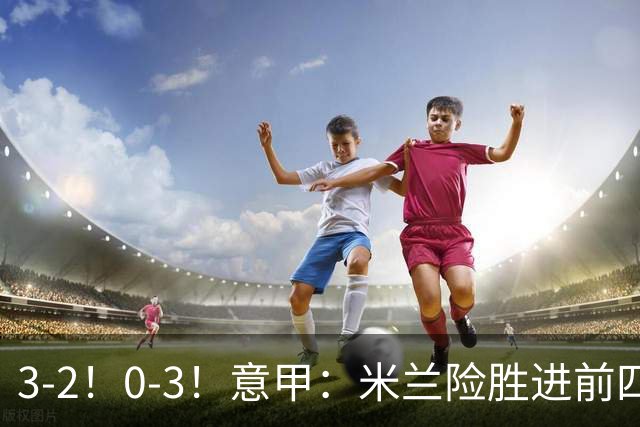 3-2！0-3！意甲：米兰险胜进前四，尤文溃败掉出前六，积分榜更新