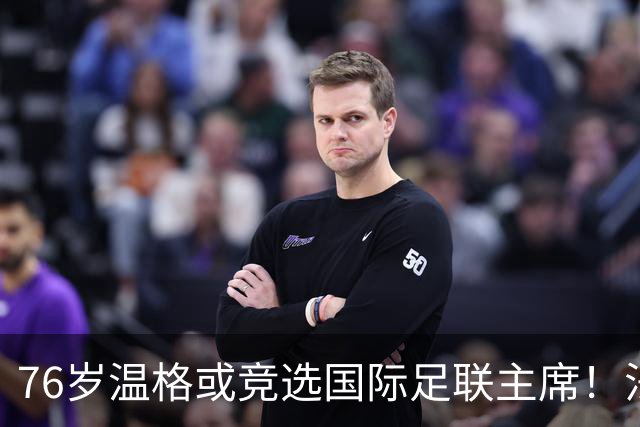 76岁温格或竞选国际足联主席！法媒：很多人希望他出来挑战因凡蒂诺