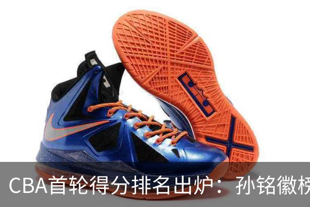 CBA首轮得分排名出炉：孙铭徽榜首，周琦第4，徐杰第8，贺希宁第11