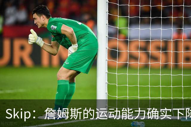 Skip：詹姆斯的运动能力确实下降了很多 我看好76人冲出东部！