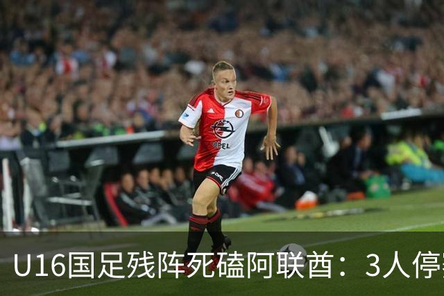 U16国足残阵死磕阿联酋：3人停赛打平就出线，袁博涵独扛的这支国少，头名和第二名是两个世界